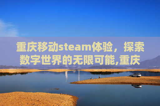 重庆移动steam体验，探索数字世界的无限可能,重庆移动人工客服电话