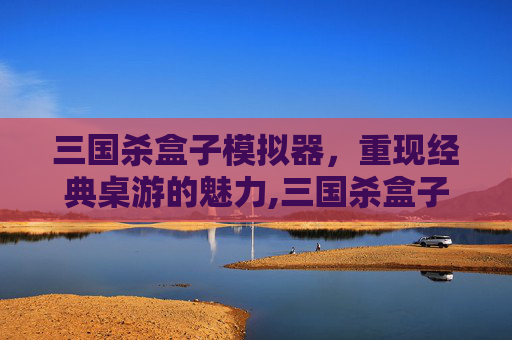 三国杀盒子模拟器，重现经典桌游的魅力,三国杀盒子模拟器最新版下载