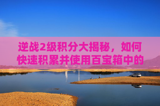 逆战2级积分大揭秘，如何快速积累并使用百宝箱中的资源？,逆战百宝箱2级会掉吗