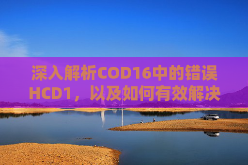 深入解析COD16中的错误HCD1，以及如何有效解决,cod16错误代码大全