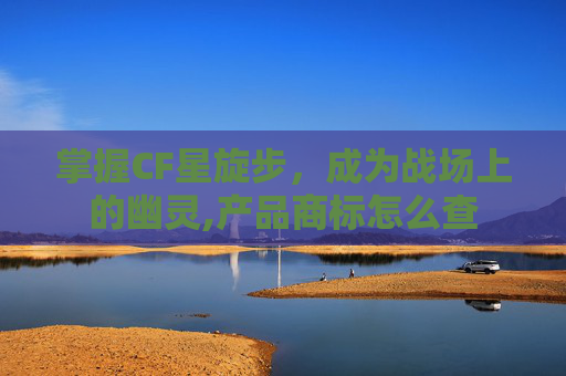 掌握CF星旋步，成为战场上的幽灵,产品商标怎么查