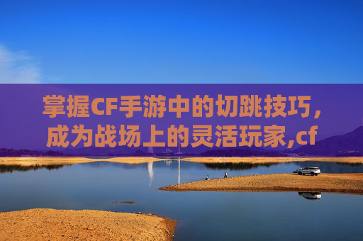 掌握CF手游中的切跳技巧，成为战场上的灵活玩家,cf手游跳跃键怎么设置
