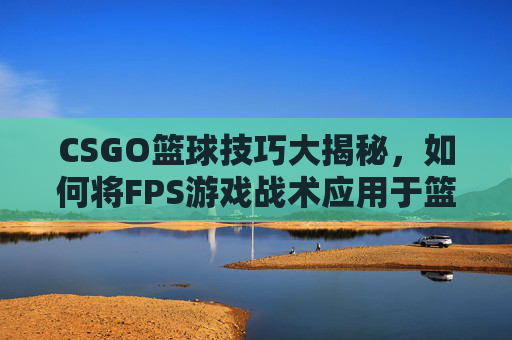 CSGO篮球技巧大揭秘，如何将FPS游戏战术应用于篮球场上,CSGOairball