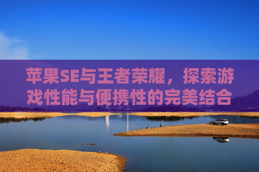 苹果SE与王者荣耀，探索游戏性能与便携性的完美结合,苹果se王者荣耀评测最新