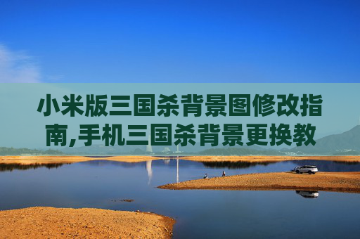小米版三国杀背景图修改指南,手机三国杀背景更换教程