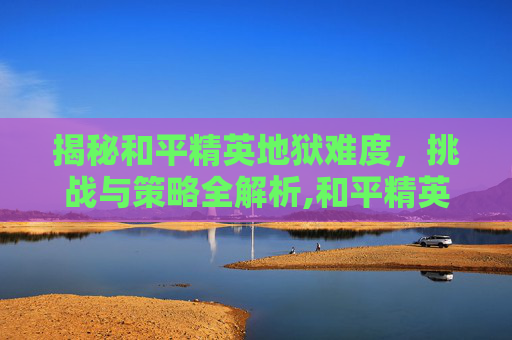 揭秘和平精英地狱难度，挑战与策略全解析,和平精英地狱难度在哪里看