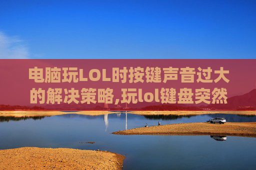 电脑玩LOL时按键声音过大的解决策略,玩lol键盘突然失灵怎么回事