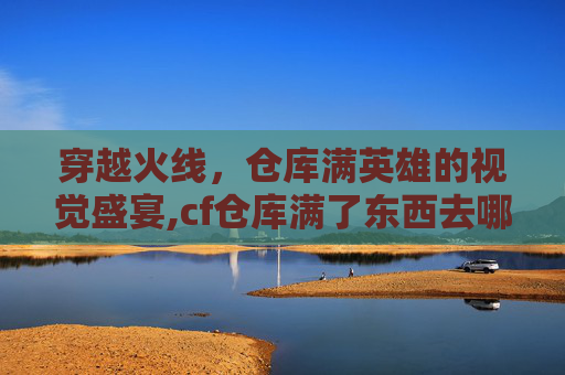 穿越火线，仓库满英雄的视觉盛宴,cf仓库满了东西去哪了