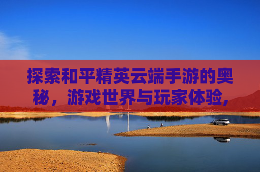 探索和平精英云端手游的奥秘，游戏世界与玩家体验,和平精英云端手游下载