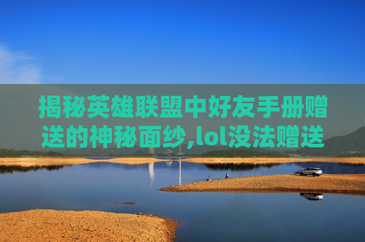 揭秘英雄联盟中好友手册赠送的神秘面纱,lol没法赠送好友手册吗