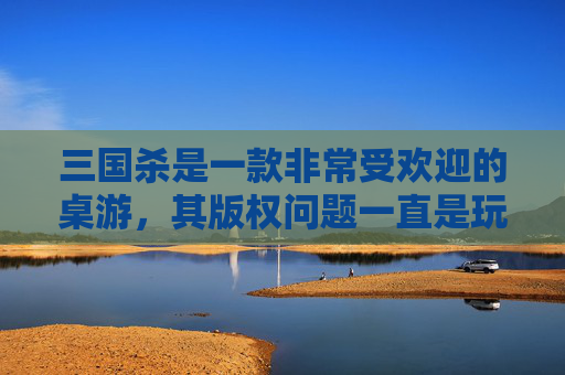 三国杀是一款非常受欢迎的桌游，其版权问题一直是玩家们关注的焦点。本文将从以下几个方面探讨三国杀的版权问题，,三国杀版权是谁的