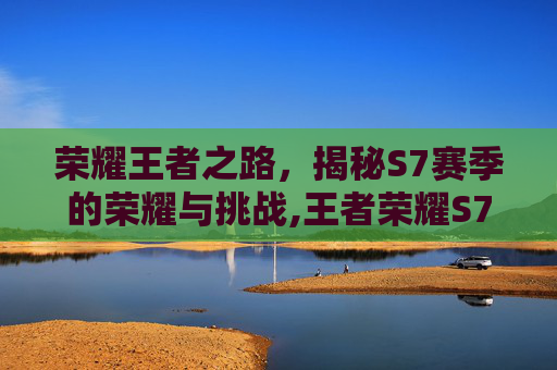 荣耀王者之路，揭秘S7赛季的荣耀与挑战,王者荣耀S7