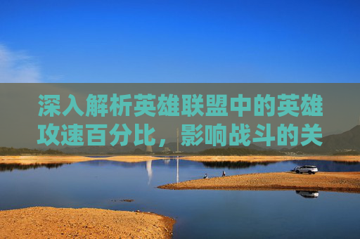 深入解析英雄联盟中的英雄攻速百分比，影响战斗的关键因素,lol攻速上限