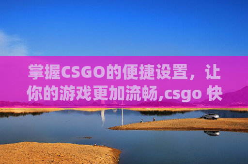掌握CSGO的便捷设置，让你的游戏更加流畅,csgo 快捷键