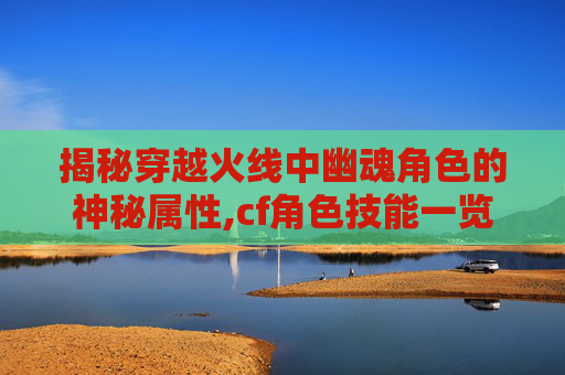 揭秘穿越火线中幽魂角色的神秘属性,cf角色技能一览表幽灵