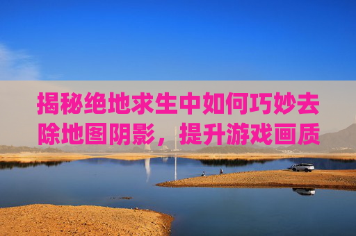 揭秘绝地求生中如何巧妙去除地图阴影，提升游戏画质体验,pubg隐藏地图细节