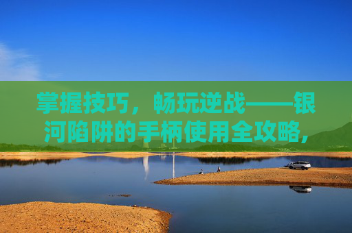 掌握技巧，畅玩逆战——银河陷阱的手柄使用全攻略,逆战买银河陷阱怎么用手柄玩