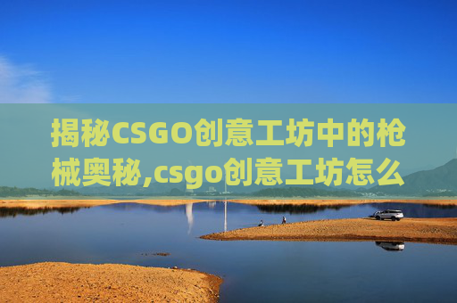 揭秘CSGO创意工坊中的枪械奥秘,csgo创意工坊怎么拿枪
