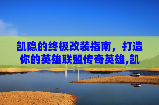 凯隐的终极改装指南，打造你的英雄联盟传奇英雄,凯影怎么变身