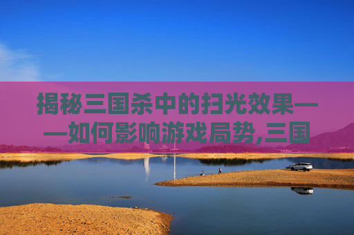 揭秘三国杀中的扫光效果——如何影响游戏局势,三国杀扫荡关卡推荐