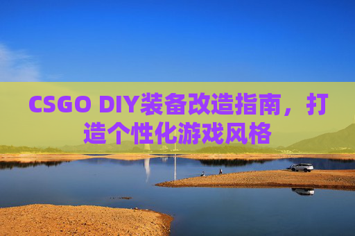 CSGO DIY装备改造指南，打造个性化游戏风格