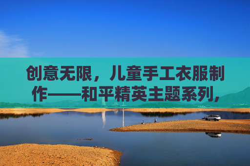 创意无限，儿童手工衣服制作——和平精英主题系列,和平精英小孩的服装