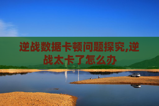逆战数据卡顿问题探究,逆战太卡了怎么办