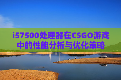 i57500处理器在CSGO游戏中的性能分析与优化策略