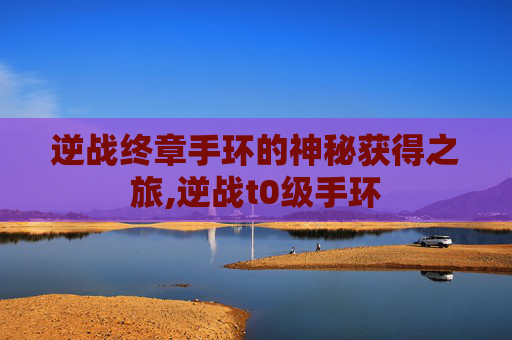 逆战终章手环的神秘获得之旅,逆战t0级手环