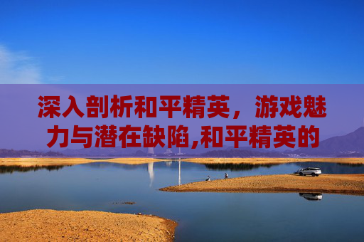 深入剖析和平精英，游戏魅力与潜在缺陷,和平精英的缺点和优点有哪些