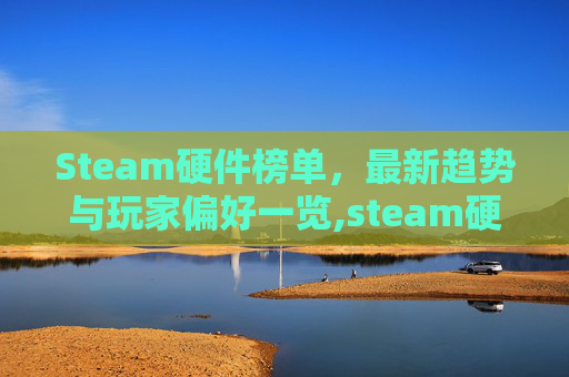 Steam硬件榜单，最新趋势与玩家偏好一览,steam硬件榜单