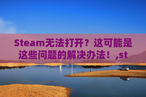 Steam无法打开？这可能是这些问题的解决办法！,steam没法打开游戏