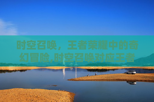 时空召唤，王者荣耀中的奇幻冒险,时空召唤对应王者荣耀的英雄