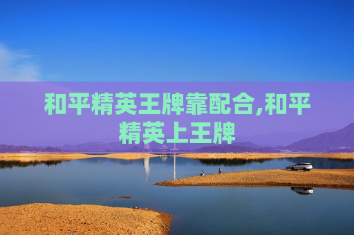 和平精英王牌靠配合,和平精英上王牌