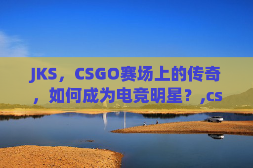 JKS，CSGO赛场上的传奇，如何成为电竞明星？,csgo选手jw