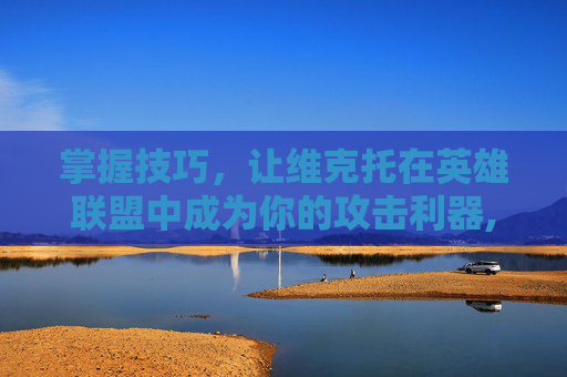 掌握技巧，让维克托在英雄联盟中成为你的攻击利器,lol维克托技能介绍