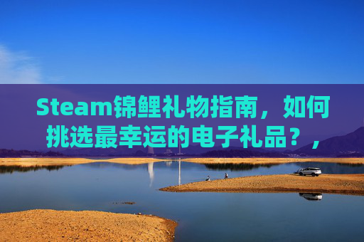 Steam锦鲤礼物指南，如何挑选最幸运的电子礼品？,天津格林国际幼儿园学费