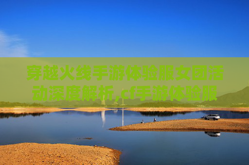 穿越火线手游体验服女团活动深度解析,cf手游体验服女团活动怎么进