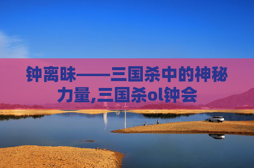 钟离昧——三国杀中的神秘力量,三国杀ol钟会