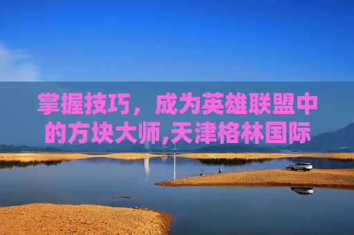 掌握技巧，成为英雄联盟中的方块大师,天津格林国际幼儿园学费