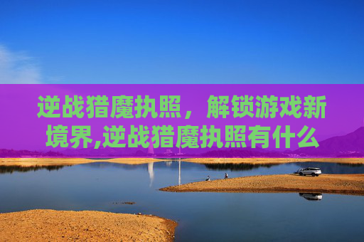 逆战猎魔执照，解锁游戏新境界,逆战猎魔执照有什么用