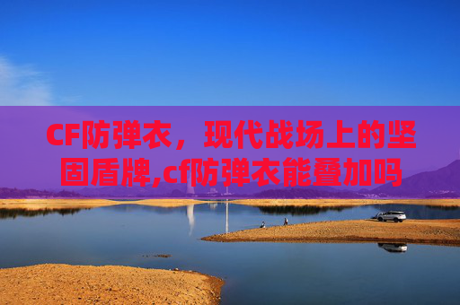 CF防弹衣，现代战场上的坚固盾牌,cf防弹衣能叠加吗