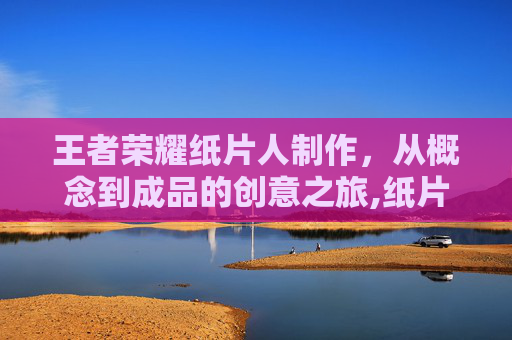王者荣耀纸片人制作，从概念到成品的创意之旅,纸片人YYDS王者荣耀