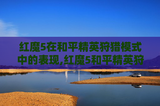 红魔5在和平精英狩猎模式中的表现,红魔5和平精英狩猎模式在哪