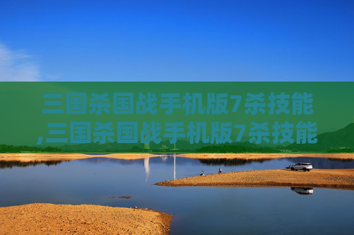 三国杀国战手机版7杀技能,三国杀国战手机版7杀技能是什么