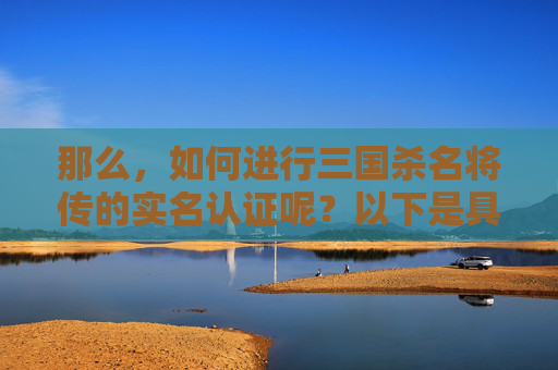 那么，如何进行三国杀名将传的实名认证呢？以下是具体的步骤，,三国杀名将传账号查询
