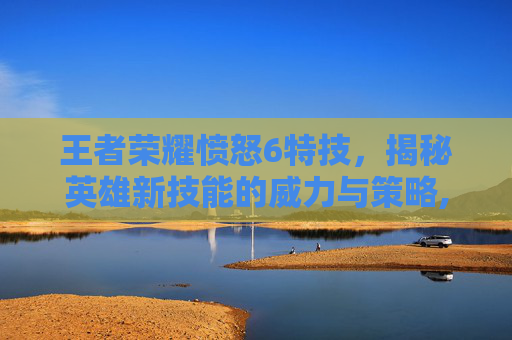王者荣耀愤怒6特技，揭秘英雄新技能的威力与策略,王者荣耀愤怒6特技怎么用
