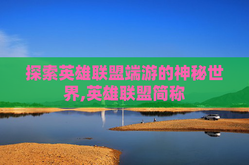 探索英雄联盟端游的神秘世界,英雄联盟简称