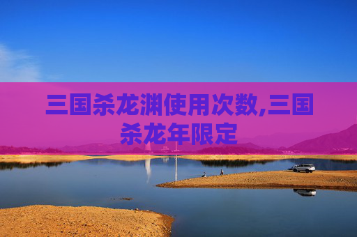 三国杀龙渊使用次数,三国杀龙年限定