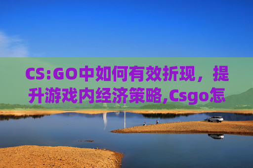 CS:GO中如何有效折现，提升游戏内经济策略,Csgo怎么设置拆包